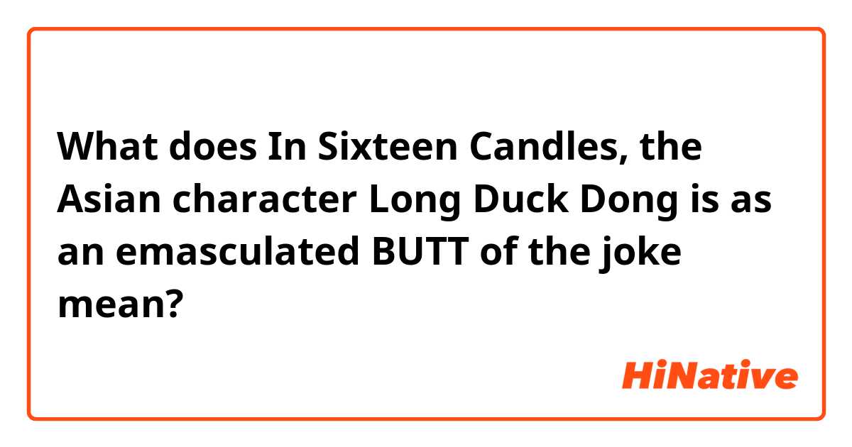 What is the meaning of In Sixteen Candles, the Asian character Long Duck  Dong is as an emasculated BUTT of the joke? - Question about English (US)